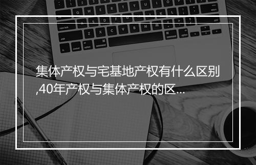 集体产权与宅基地产权有什么区别,40年产权与集体产权的区别
