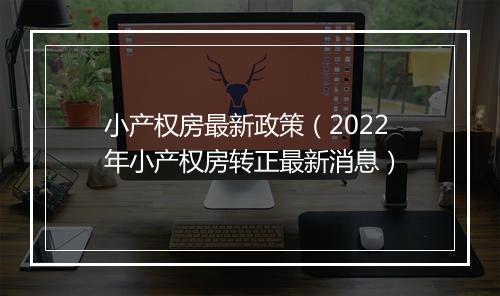 小产权房最新政策（2022年小产权房转正最新消息）