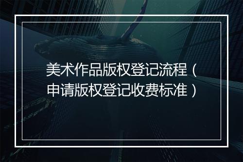 美术作品版权登记流程（申请版权登记收费标准）