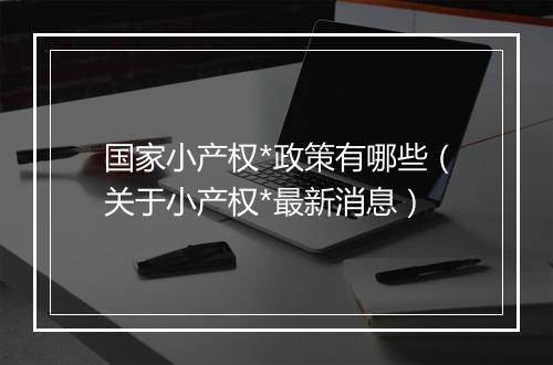 国家小产权*政策有哪些（关于小产权*最新消息）