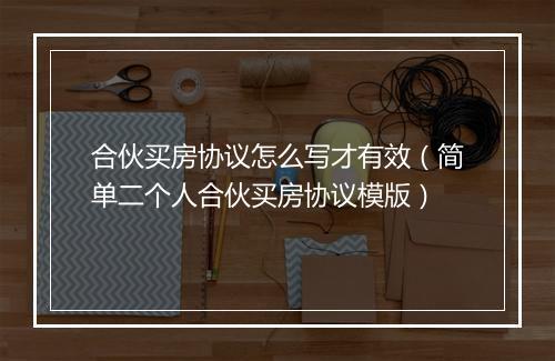 合伙买房协议怎么写才有效（简单二个人合伙买房协议模版）