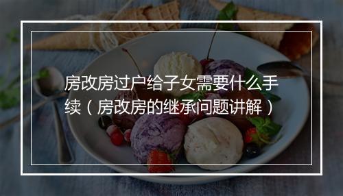 房改房过户给子女需要什么手续（房改房的继承问题讲解）