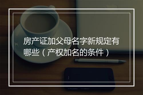 房产证加父母名字新规定有哪些（产权加名的条件）