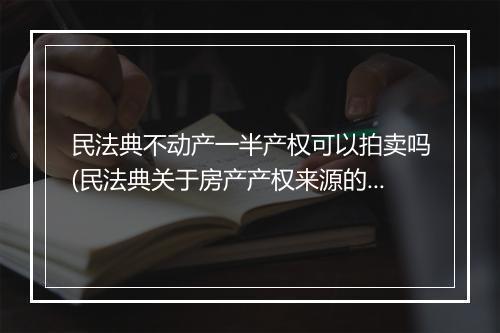 民法典不动产一半产权可以拍卖吗(民法典关于房产产权来源的规定)