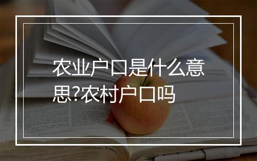 农业户口是什么意思?农村户口吗