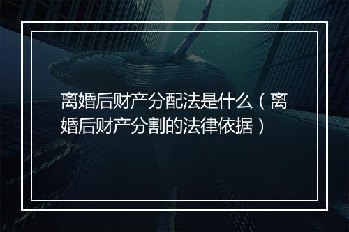 离婚后财产分配法是什么（离婚后财产分割的法律依据）