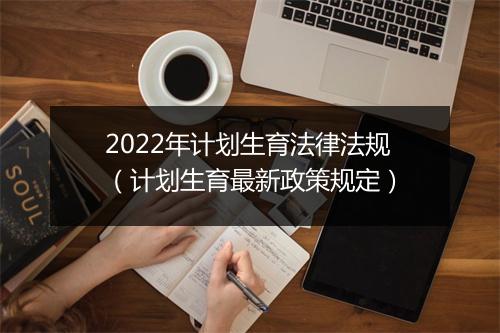 2022年计划生育法律法规（计划生育最新政策规定）