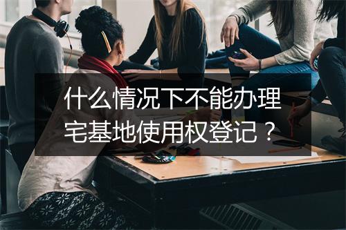 什么情况下不能办理宅基地使用权登记？