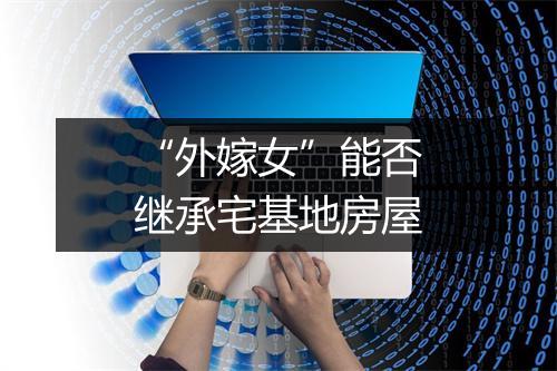 “外嫁女”能否继承宅基地房屋