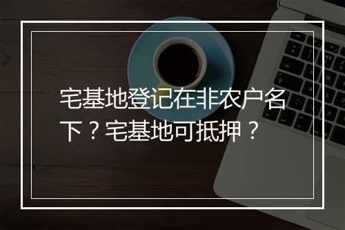 宅基地登记在非农户名下？宅基地可抵押？