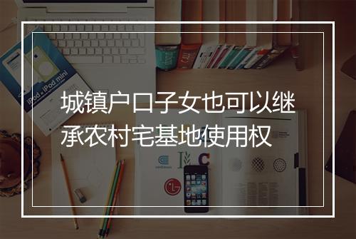 城镇户口子女也可以继承农村宅基地使用权