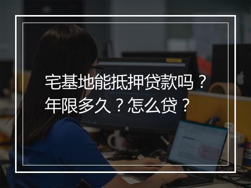 宅基地能抵押贷款吗？年限多久？怎么贷？