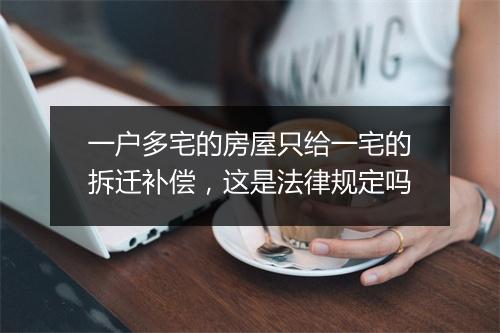 一户多宅的房屋只给一宅的拆迁补偿，这是法律规定吗