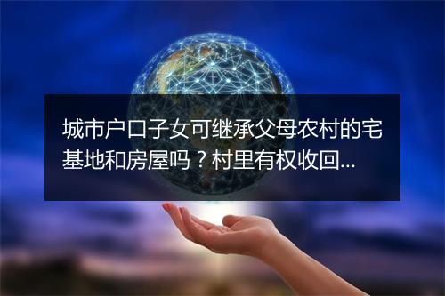 城市户口子女可继承父母农村的宅基地和房屋吗？村里有权收回吗？