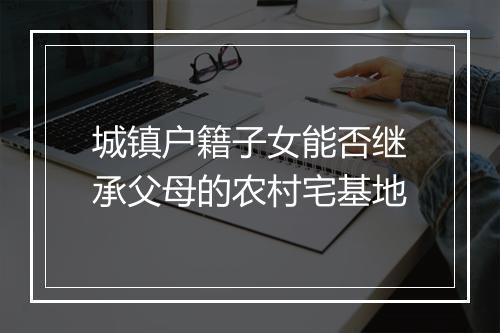 城镇户籍子女能否继承父母的农村宅基地