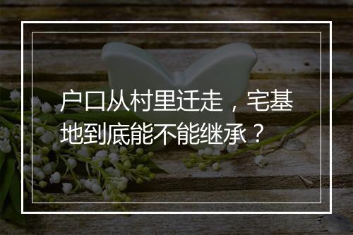 户口从村里迁走，宅基地到底能不能继承？