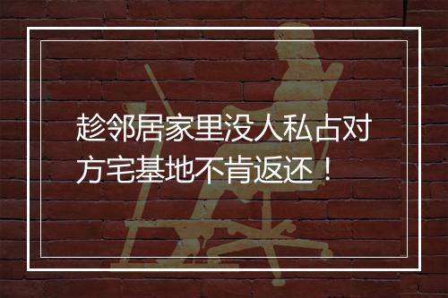 趁邻居家里没人私占对方宅基地不肯返还！