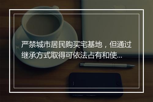 严禁城市居民购买宅基地，但通过继承方式取得可依法占有和使用