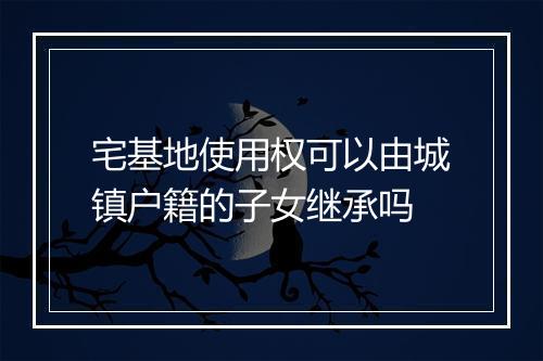 宅基地使用权可以由城镇户籍的子女继承吗