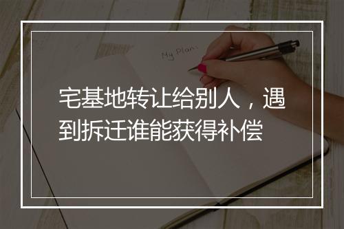 宅基地转让给别人，遇到拆迁谁能获得补偿