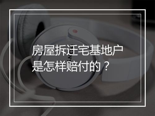 房屋拆迁宅基地户是怎样赔付的？