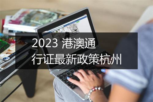2023 港澳通行证最新政策杭州