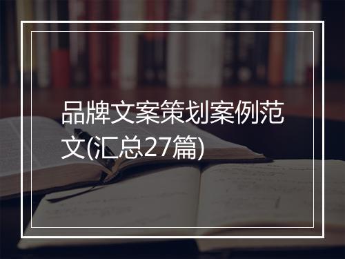 品牌文案策划案例范文(汇总27篇)