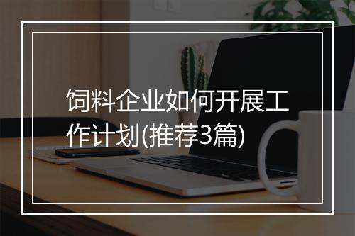 饲料企业如何开展工作计划(推荐3篇)