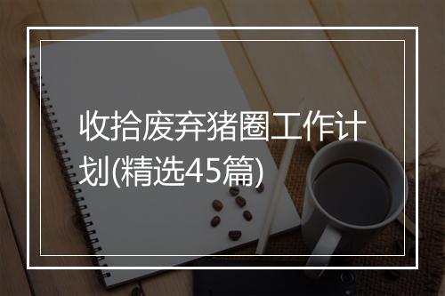 收拾废弃猪圈工作计划(精选45篇)