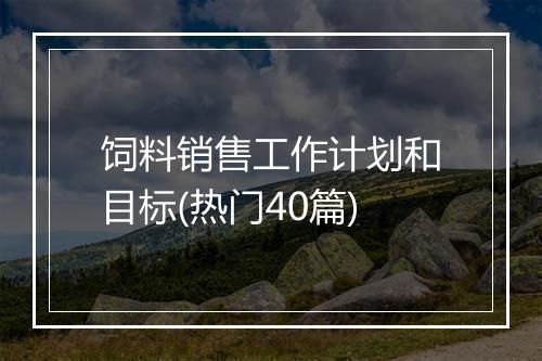 饲料销售工作计划和目标(热门40篇)