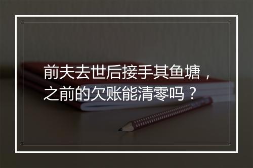 前夫去世后接手其鱼塘，之前的欠账能清零吗？