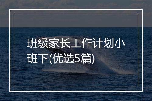 班级家长工作计划小班下(优选5篇)