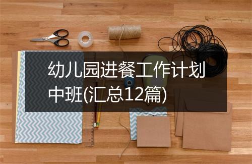 幼儿园进餐工作计划中班(汇总12篇)