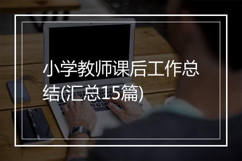 小学教师课后工作总结(汇总15篇)