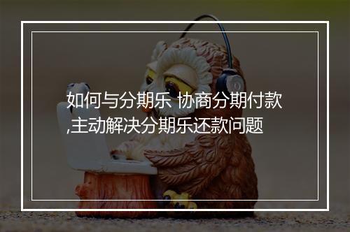 如何与分期乐 协商分期付款,主动解决分期乐还款问题