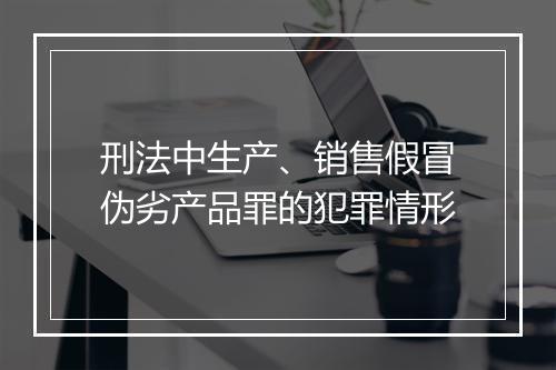 刑法中生产、销售假冒伪劣产品罪的犯罪情形