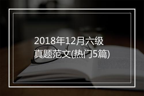 2018年12月六级真题范文(热门5篇)