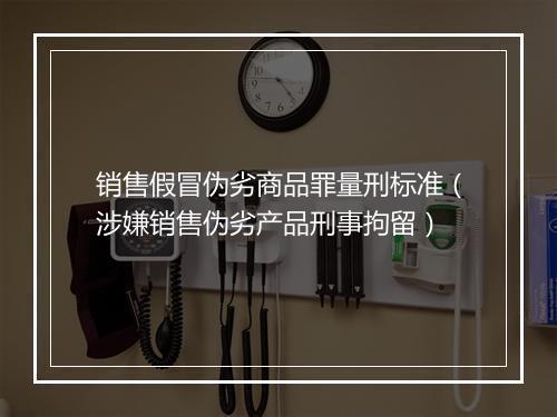 销售假冒伪劣商品罪量刑标准（涉嫌销售伪劣产品刑事拘留）