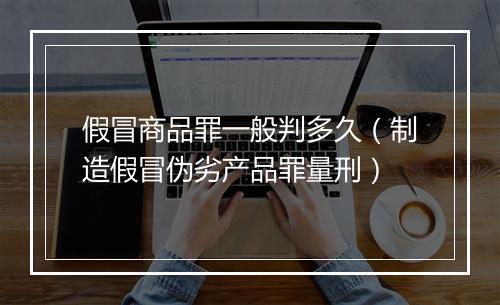 假冒商品罪一般判多久（制造假冒伪劣产品罪量刑）