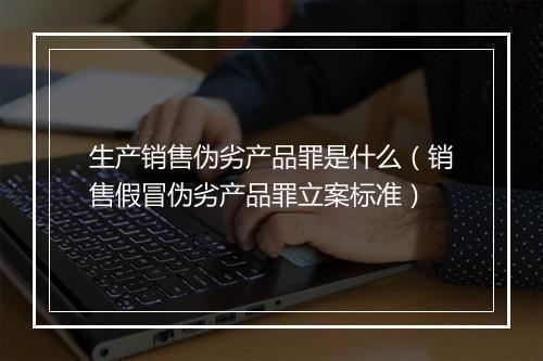 生产销售伪劣产品罪是什么（销售假冒伪劣产品罪立案标准）