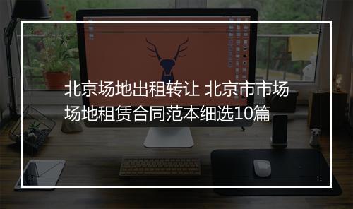 北京场地出租转让 北京市市场场地租赁合同范本细选10篇
