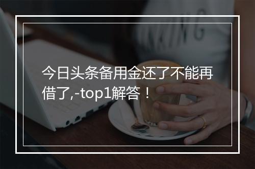 今日头条备用金还了不能再借了,-top1解答！