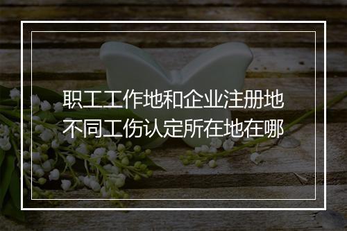 职工工作地和企业注册地不同工伤认定所在地在哪