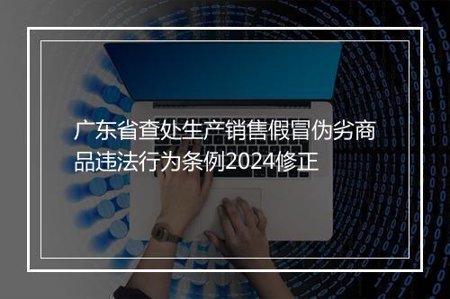 广东省查处生产销售假冒伪劣商品违法行为条例2024修正