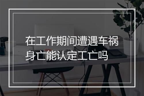 在工作期间遭遇车祸身亡能认定工亡吗