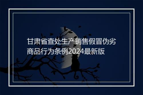 甘肃省查处生产销售假冒伪劣商品行为条例2024最新版