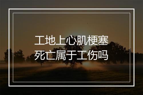 工地上心肌梗塞死亡属于工伤吗