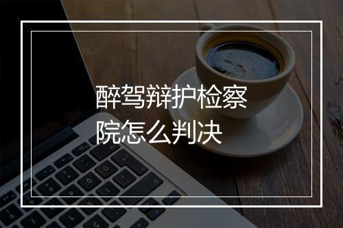 醉驾辩护检察院怎么判决