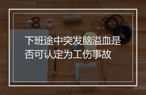 下班途中突发脑溢血是否可认定为工伤事故
