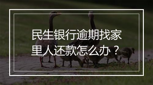 民生银行逾期找家里人还款怎么办？